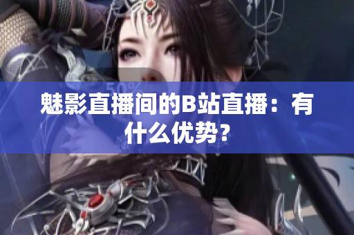 魅影直播间的B站直播：有什么优势？