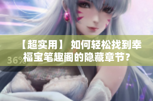 【超实用】 如何轻松找到幸福宝笔趣阁的隐藏章节？