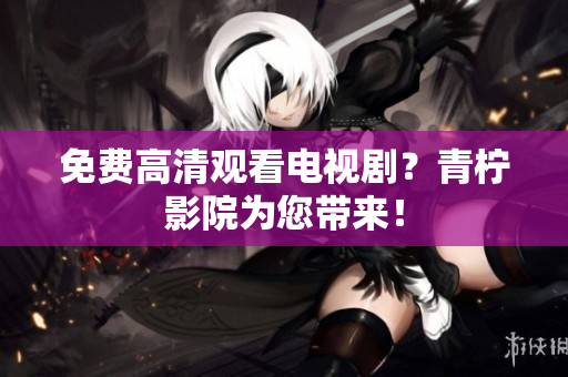 免费高清观看电视剧？青柠影院为您带来！