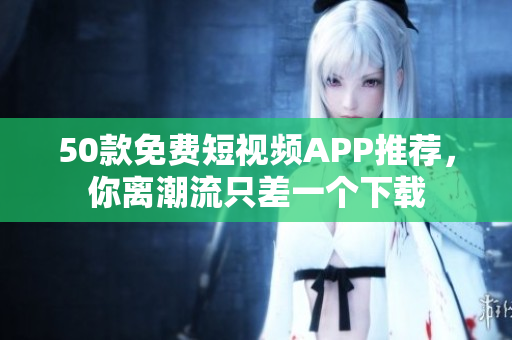 50款免费短视频APP推荐，你离潮流只差一个下载
