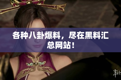 各种八卦爆料，尽在黑料汇总网站！