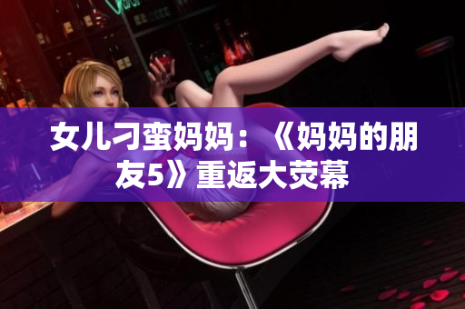 女儿刁蛮妈妈：《妈妈的朋友5》重返大荧幕