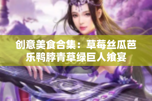 创意美食合集：草莓丝瓜芭乐鸭脖青草绿巨人飨宴