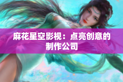 麻花星空影视：点亮创意的制作公司