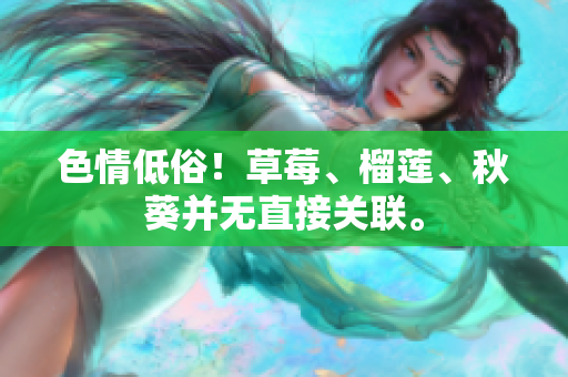 色情低俗！草莓、榴莲、秋葵并无直接关联。
