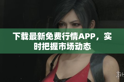 下载最新免费行情APP，实时把握市场动态