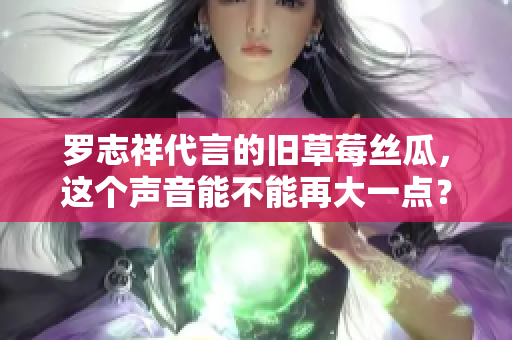 罗志祥代言的旧草莓丝瓜，这个声音能不能再大一点？