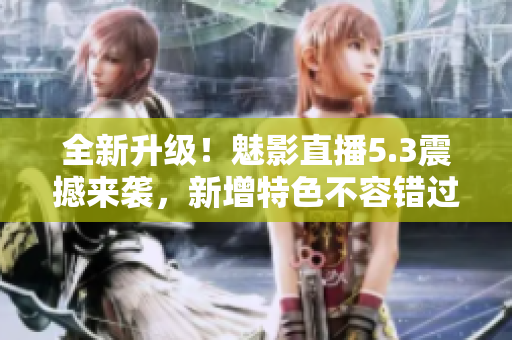 全新升级！魅影直播5.3震撼来袭，新增特色不容错过！