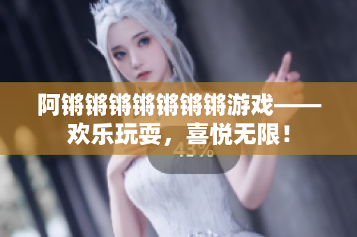 阿锵锵锵锵锵锵锵游戏——欢乐玩耍，喜悦无限！