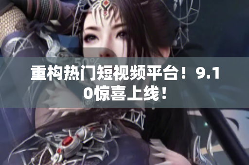 重构热门短视频平台！9.10惊喜上线！
