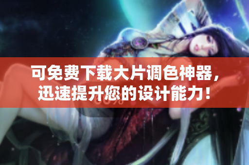 可免费下载大片调色神器，迅速提升您的设计能力！