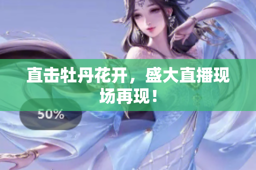 直击牡丹花开，盛大直播现场再现！