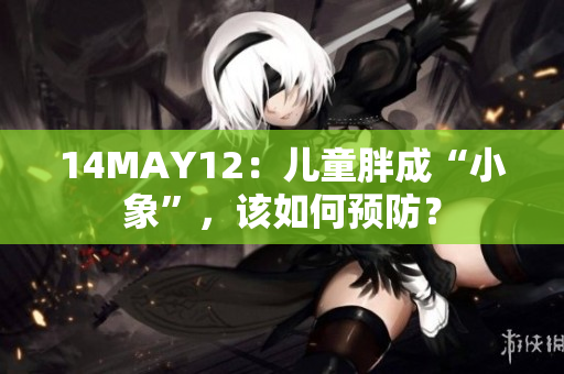 14MAY12：儿童胖成“小象”，该如何预防？