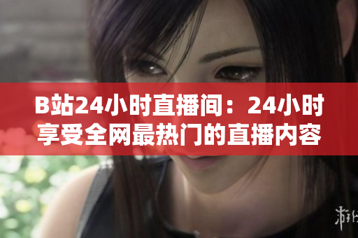B站24小时直播间：24小时享受全网最热门的直播内容