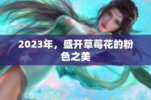 2023年，盛开草莓花的粉色之美