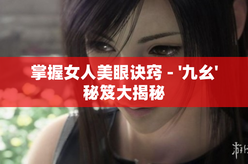 掌握女人美眼诀窍 - '九幺'秘笈大揭秘
