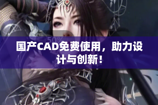 国产CAD免费使用，助力设计与创新！