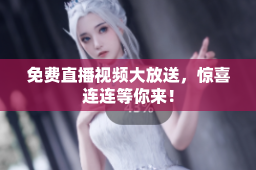 免费直播视频大放送，惊喜连连等你来！