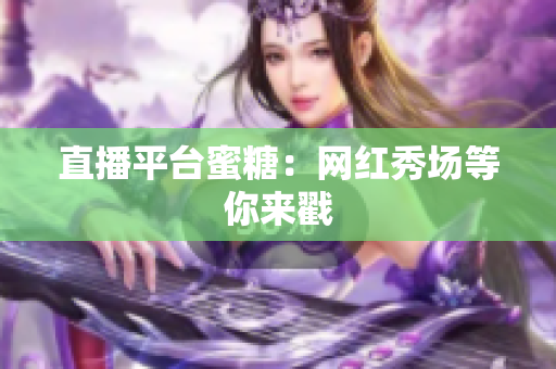 直播平台蜜糖：网红秀场等你来戳