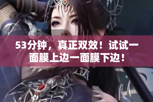 53分钟，真正双效！试试一面膜上边一面膜下边！