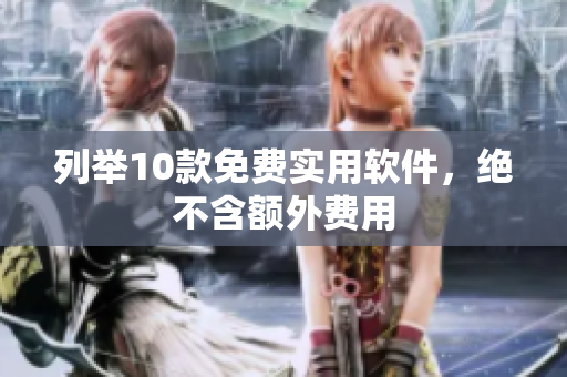 列举10款免费实用软件，绝不含额外费用