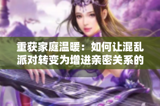 重获家庭温暖：如何让混乱派对转变为增进亲密关系的机会