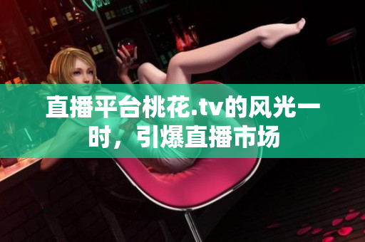 直播平台桃花.tv的风光一时，引爆直播市场