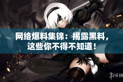网络爆料集锦：揭露黑料，这些你不得不知道！