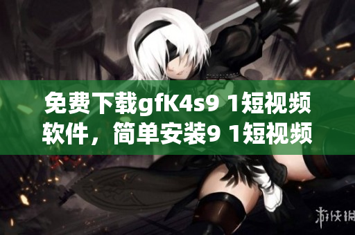 免费下载gfK4s9 1短视频软件，简单安装9 1短视频应用程序
