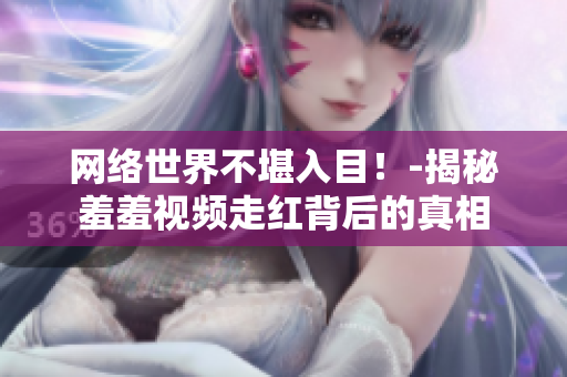 网络世界不堪入目！-揭秘羞羞视频走红背后的真相