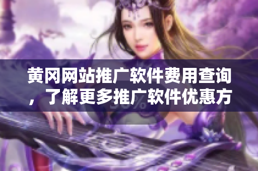 黄冈网站推广软件费用查询，了解更多推广软件优惠方案！