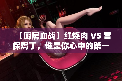 【厨房血战】红烧肉 VS 宫保鸡丁，谁是你心中的第一？