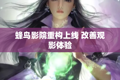 蜂鸟影院重构上线 改善观影体验