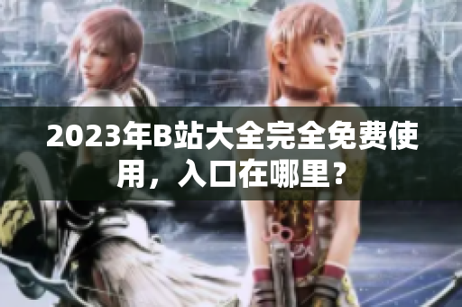 2023年B站大全完全免费使用，入口在哪里？