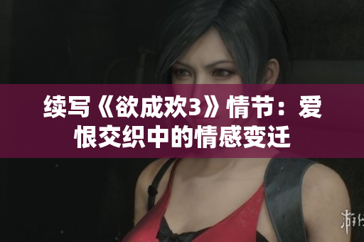 续写《欲成欢3》情节：爱恨交织中的情感变迁