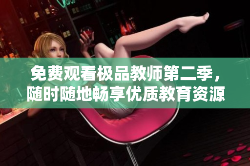 免费观看极品教师第二季，随时随地畅享优质教育资源！