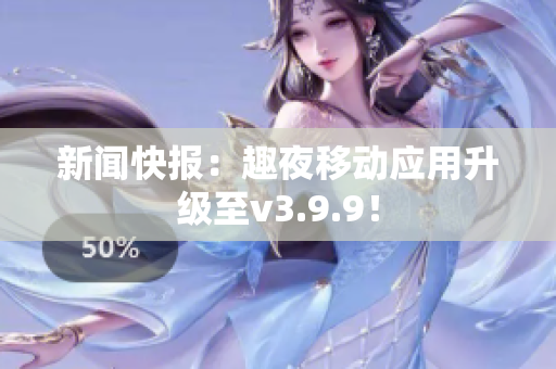 新闻快报：趣夜移动应用升级至v3.9.9！