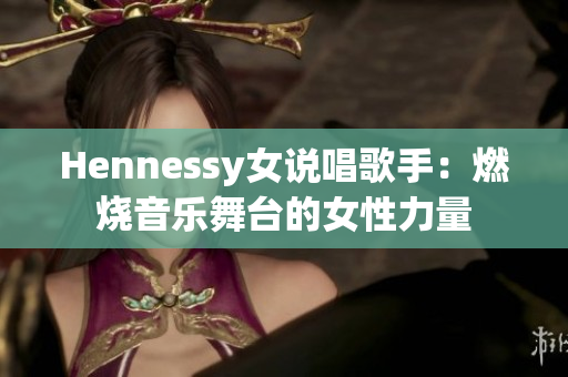 Hennessy女说唱歌手：燃烧音乐舞台的女性力量
