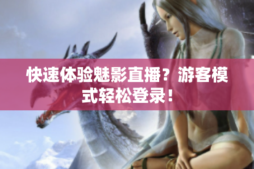 快速体验魅影直播？游客模式轻松登录！