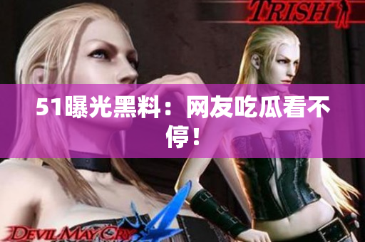 51曝光黑料：网友吃瓜看不停！