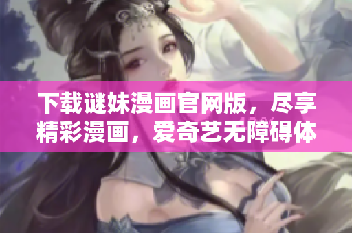 下载谜妹漫画官网版，尽享精彩漫画，爱奇艺无障碍体验