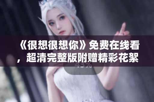 《很想很想你》免费在线看，超清完整版附赠精彩花絮！