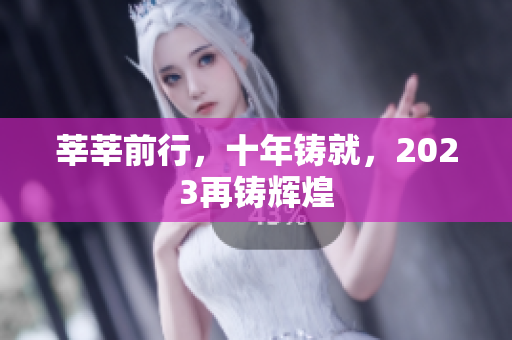 莘莘前行，十年铸就，2023再铸辉煌