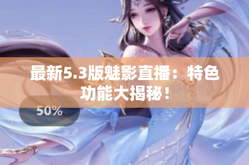 最新5.3版魅影直播：特色功能大揭秘！