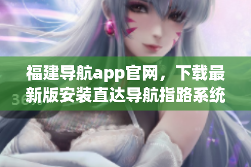 福建导航app官网，下载最新版安装直达导航指路系统