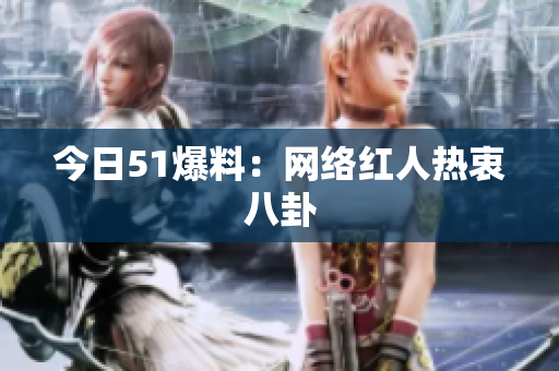 今日51爆料：网络红人热衷八卦