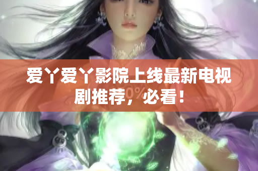 爱丫爱丫影院上线最新电视剧推荐，必看！