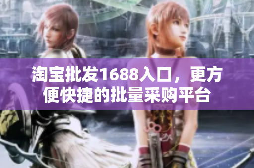 淘宝批发1688入口，更方便快捷的批量采购平台