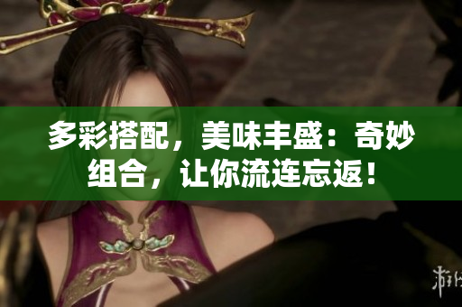 多彩搭配，美味丰盛：奇妙组合，让你流连忘返！