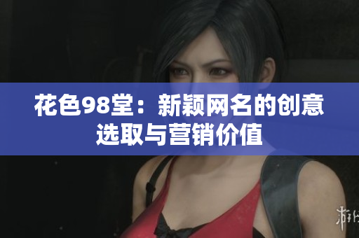 花色98堂：新颖网名的创意选取与营销价值